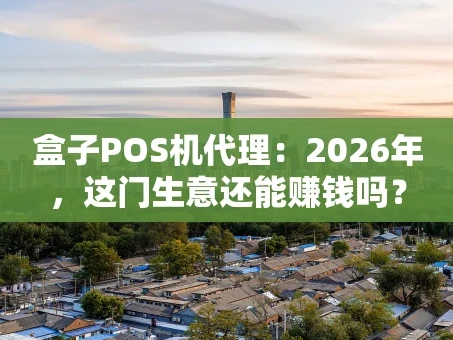 重庆盒子POS机代理：2026年，这门生意还能赚钱吗？