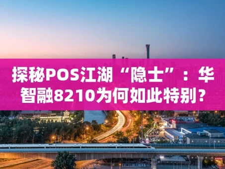 重庆探秘POS江湖“隐士”：华智融8210为何如此特别？