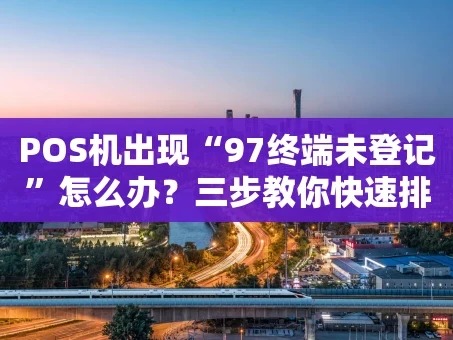 重庆POS机出现“97终端未登记”怎么办？三步教你快速排查与解决