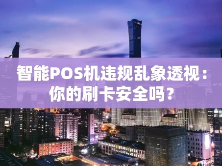 重庆智能POS机违规乱象透视：你的刷卡安全吗？