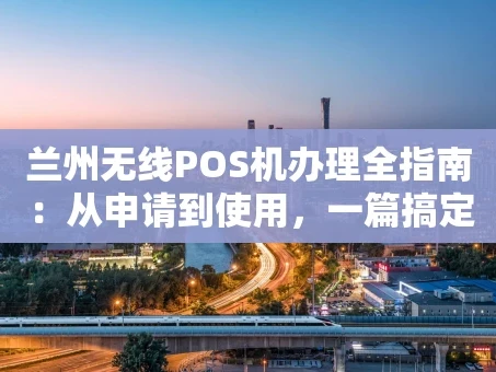 重庆兰州无线POS机办理全指南：从申请到使用，一篇搞定