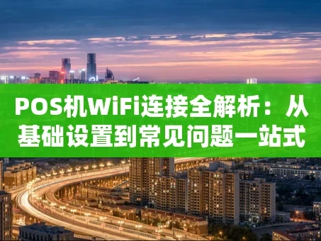 重庆POS机WiFi连接全解析：从基础设置到常见问题一站式搞定