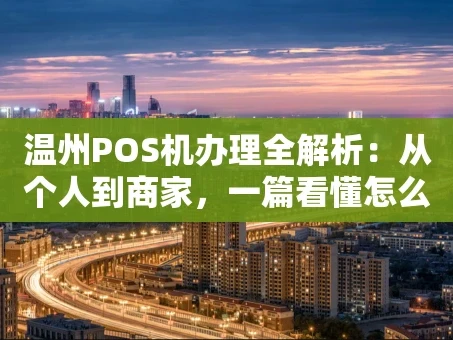 重庆温州POS机办理全解析：从个人到商家，一篇看懂怎么选、怎么办