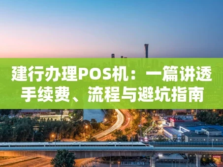 重庆建行办理POS机：一篇讲透手续费、流程与避坑指南