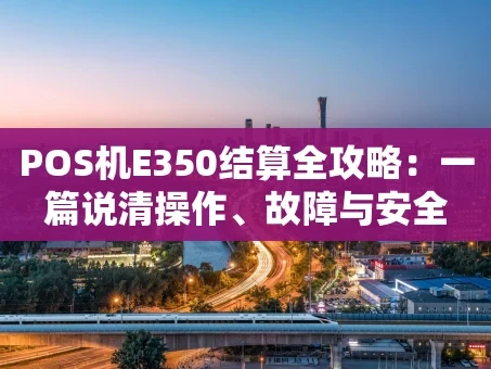 重庆POS机E350结算全攻略：一篇说清操作、故障与安全