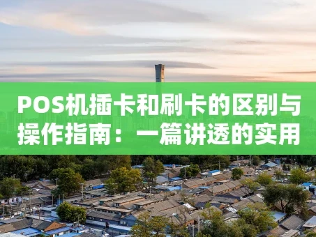 重庆POS机插卡和刷卡的区别与操作指南：一篇讲透的实用文章
