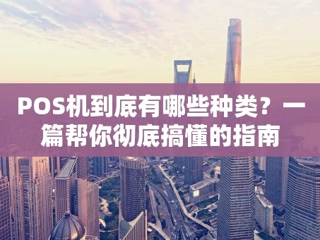 重庆POS机到底有哪些种类？一篇帮你彻底搞懂的指南