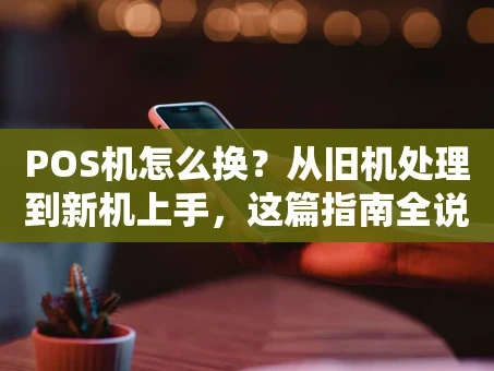 重庆POS机怎么换？从旧机处理到新机上手，这篇指南全说清楚了！