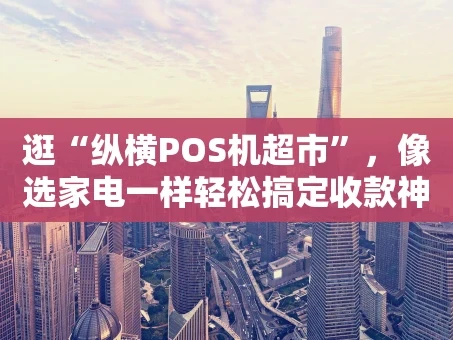 重庆逛“纵横POS机超市”，像选家电一样轻松搞定收款神器