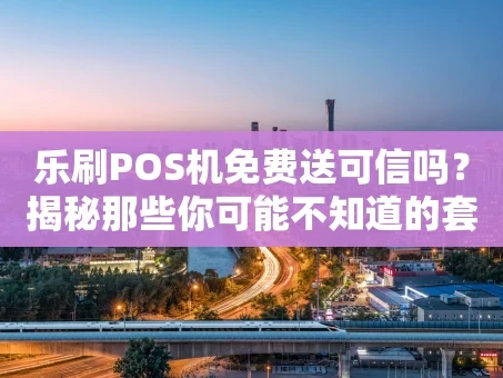 重庆乐刷POS机免费送可信吗？揭秘那些你可能不知道的套路
