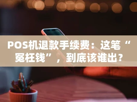重庆POS机退款手续费：这笔“冤枉钱”，到底该谁出？