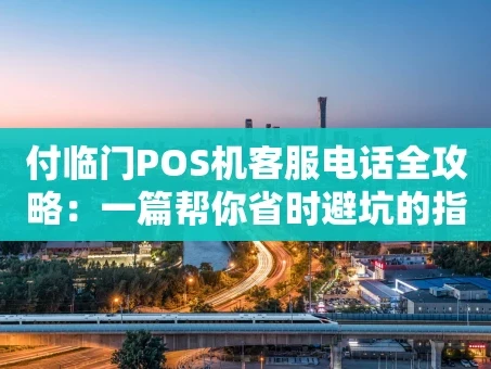 重庆付临门POS机客服电话全攻略：一篇帮你省时避坑的指南