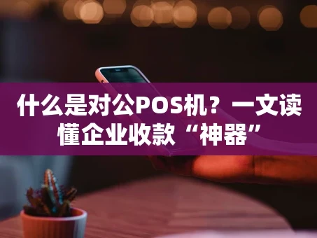 重庆什么是对公POS机？一文读懂企业收款“神器”