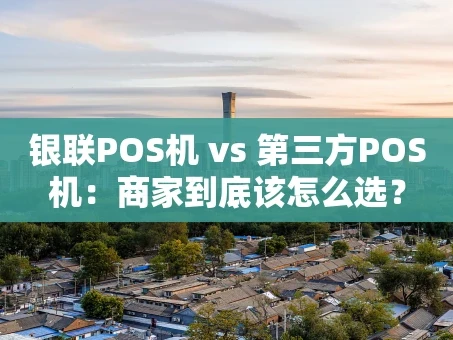 重庆银联POS机 vs 第三方POS机：商家到底该怎么选？
