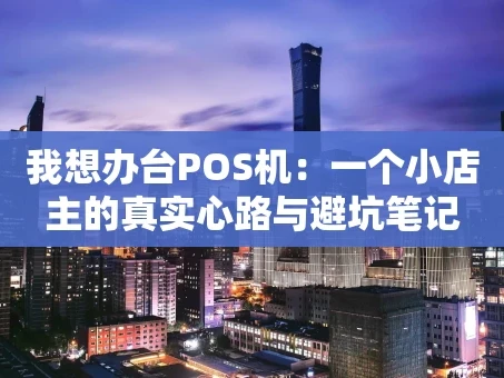 重庆我想办台POS机：一个小店主的真实心路与避坑笔记