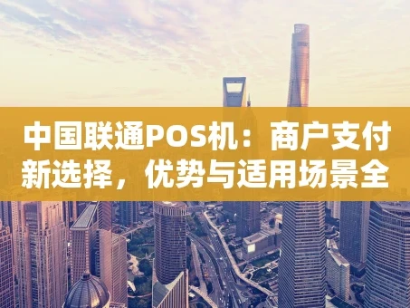 重庆中国联通POS机：商户支付新选择，优势与适用场景全解析