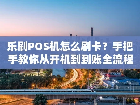 重庆乐刷POS机怎么刷卡？手把手教你从开机到到账全流程