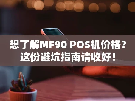 重庆想了解MF90 POS机价格？这份避坑指南请收好！