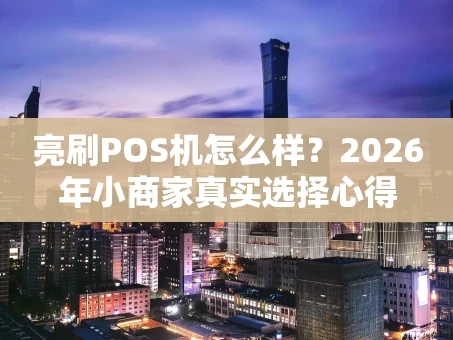 重庆亮刷POS机怎么样？2026年小商家真实选择心得