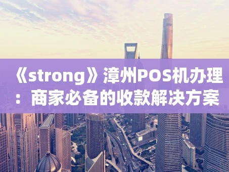 重庆《strong》漳州POS机办理：商家必备的收款解决方案，一篇文章说清楚！《strong》