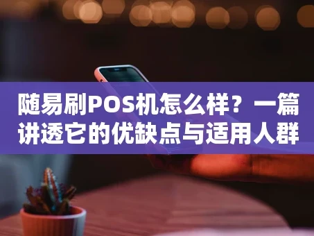 重庆随易刷POS机怎么样？一篇讲透它的优缺点与适用人群