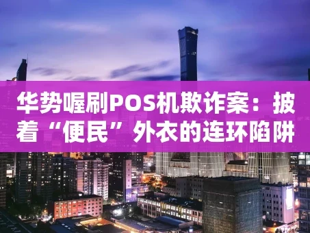重庆华势喔刷POS机欺诈案：披着“便民”外衣的连环陷阱