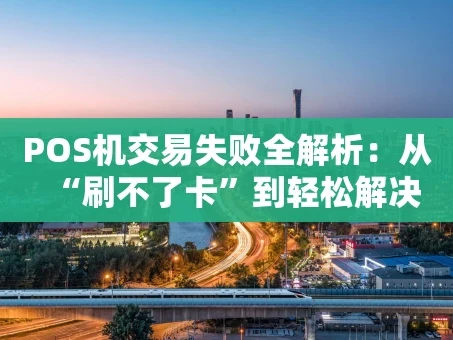 重庆POS机交易失败全解析：从“刷不了卡”到轻松解决