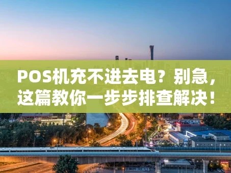 重庆POS机充不进去电？别急，这篇教你一步步排查解决！