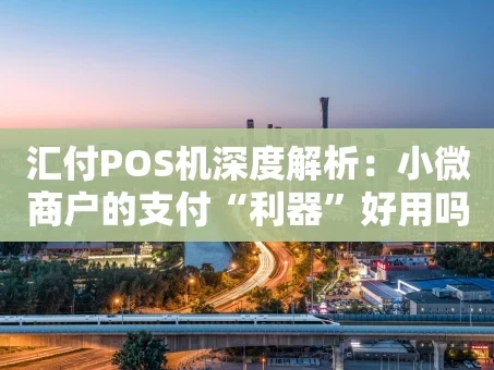 重庆汇付POS机深度解析：小微商户的支付“利器”好用吗？