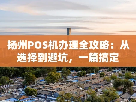 重庆扬州POS机办理全攻略：从选择到避坑，一篇搞定