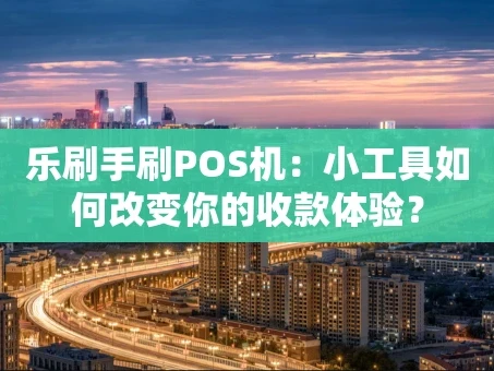 重庆乐刷手刷POS机：小工具如何改变你的收款体验？