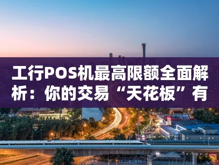 重庆工行POS机最高限额全面解析：你的交易“天花板”有多高？