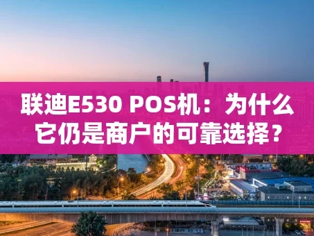 重庆联迪E530 POS机：为什么它仍是商户的可靠选择？