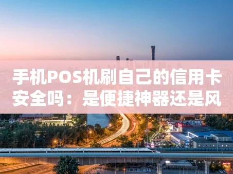 重庆手机POS机刷自己的信用卡安全吗：是便捷神器还是风险陷阱？