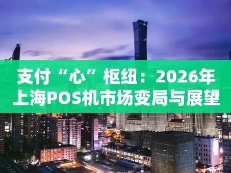 重庆支付“心”枢纽：2026年上海POS机市场变局与展望