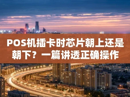重庆POS机插卡时芯片朝上还是朝下？一篇讲透正确操作