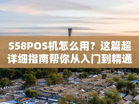 重庆S58POS机怎么用？这篇超详细指南帮你从入门到精通
