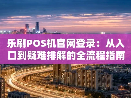 重庆乐刷POS机官网登录：从入口到疑难排解的全流程指南