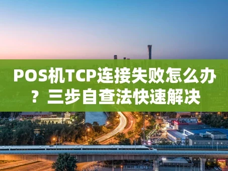 重庆POS机TCP连接失败怎么办？三步自查法快速解决