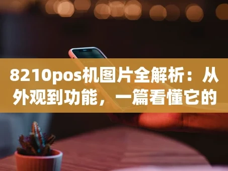 重庆8210pos机图片全解析：从外观到功能，一篇看懂它的“模样”与“能耐”