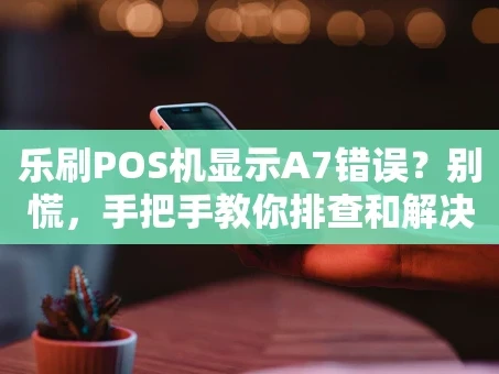重庆乐刷POS机显示A7错误？别慌，手把手教你排查和解决