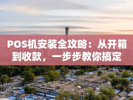 重庆POS机安装全攻略：从开箱到收款，一步步教你搞定