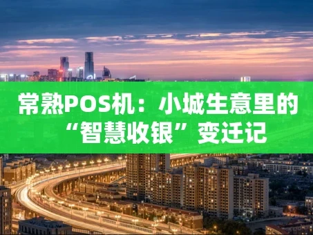 重庆常熟POS机：小城生意里的“智慧收银”变迁记