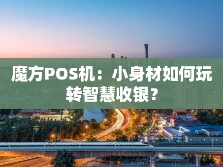 重庆魔方POS机：小身材如何玩转智慧收银？