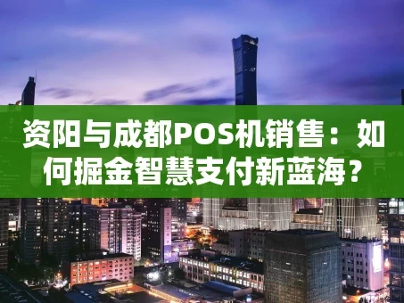 重庆资阳与成都POS机销售：如何掘金智慧支付新蓝海？