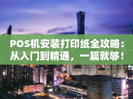 重庆POS机安装打印纸全攻略：从入门到精通，一篇就够！