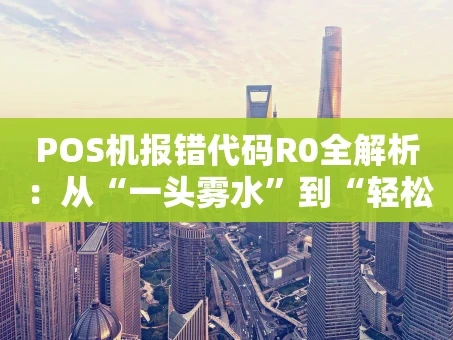 重庆POS机报错代码R0全解析：从“一头雾水”到“轻松搞定”