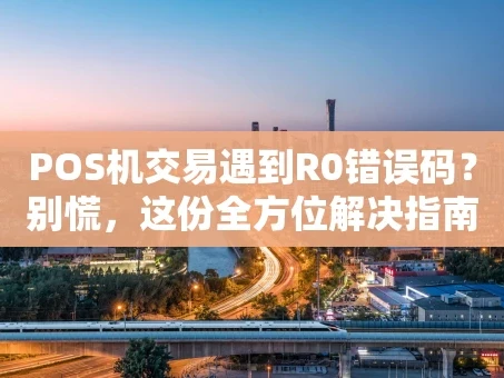 重庆POS机交易遇到R0错误码？别慌，这份全方位解决指南请收好