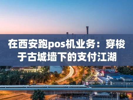 重庆在西安跑pos机业务：穿梭于古城墙下的支付江湖