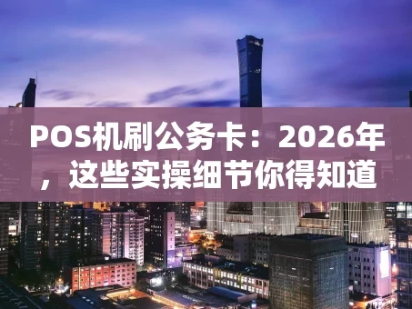 重庆POS机刷公务卡：2026年，这些实操细节你得知道